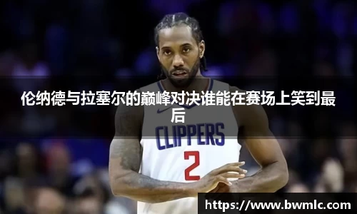 伦纳德与拉塞尔的巅峰对决谁能在赛场上笑到最后