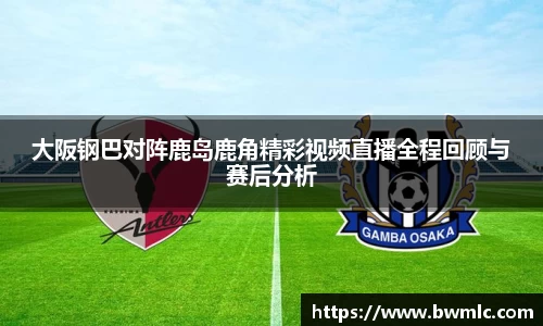 大阪钢巴对阵鹿岛鹿角精彩视频直播全程回顾与赛后分析
